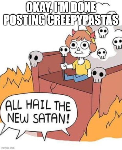 ALL HAIL THE NEW SATAN! | OKAY, I'M DONE POSTING CREEPYPASTAS | image tagged in all hail the new satan | made w/ Imgflip meme maker