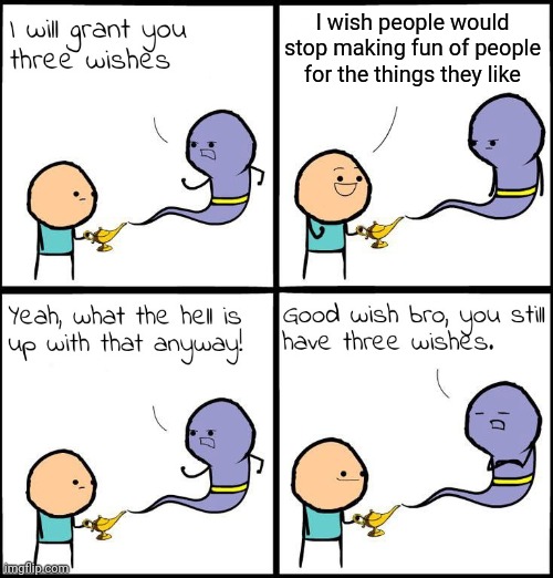 3 Wishes | I wish people would stop making fun of people for the things they like | image tagged in 3 wishes | made w/ Imgflip meme maker
