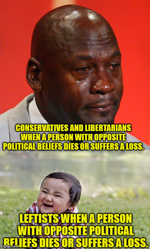 See The Difference | CONSERVATIVES AND LIBERTARIANS WHEN A PERSON WITH OPPOSITE POLITICAL BELIEFS DIES OR SUFFERS A LOSS. LEFTISTS WHEN A PERSON WITH OPPOSITE POLITICAL BELIEFS DIES OR SUFFERS A LOSS. | image tagged in michael jordan crying,memes,evil toddler | made w/ Imgflip meme maker