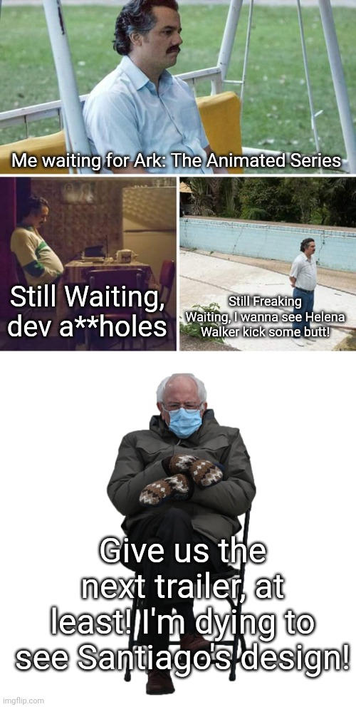 I am very impatient | Me waiting for Ark: The Animated Series; Still Waiting, dev a**holes; Still Freaking Waiting, I wanna see Helena Walker kick some butt! Give us the next trailer, at least! I'm dying to see Santiago's design! | image tagged in memes,sad pablo escobar,blank transparent square,ark | made w/ Imgflip meme maker