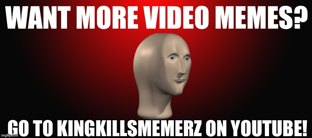 Sub to KingKillsMemerz | WANT MORE VIDEO MEMES? GO TO KINGKILLSMEMERZ ON YOUTUBE! | image tagged in memers | made w/ Imgflip meme maker