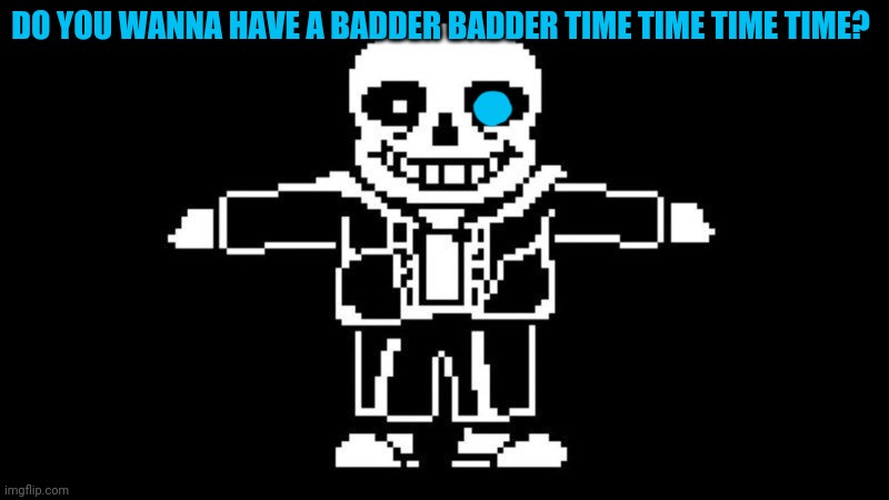 Badder time sans | DO YOU WANNA HAVE A BADDER BADDER TIME TIME TIME TIME? | image tagged in t pose sans,undertale,sans,you're gonna have a bad time | made w/ Imgflip meme maker