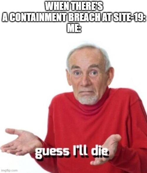 yes | WHEN THERE'S A CONTAINMENT BREACH AT SITE-19:
ME: | image tagged in guess ill die | made w/ Imgflip meme maker