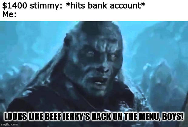 Beef Jerky version 1 | $1400 stimmy: *hits bank account*
Me:; LOOKS LIKE BEEF JERKY'S BACK ON THE MENU, BOYS! | image tagged in lord of the rings meat's back on the menu,beef jerky,memes,stimulus | made w/ Imgflip meme maker