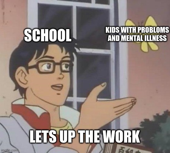 school be like | SCHOOL; KIDS WITH PROBLOMS AND MENTAL ILLNESS; LETS UP THE WORK | image tagged in memes,is this a pigeon,school,mental illness | made w/ Imgflip meme maker