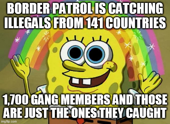 Imagination Spongebob | BORDER PATROL IS CATCHING ILLEGALS FROM 141 COUNTRIES; 1,700 GANG MEMBERS AND THOSE ARE JUST THE ONES THEY CAUGHT | image tagged in memes,imagination spongebob | made w/ Imgflip meme maker