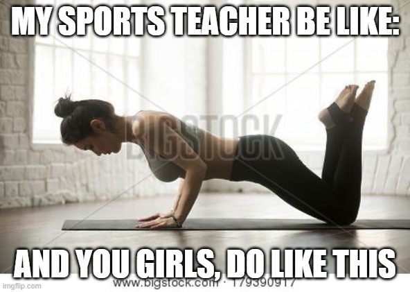 MY SPORTS TEACHER BE LIKE: AND YOU GIRLS, DO LIKE THIS | made w/ Imgflip meme maker