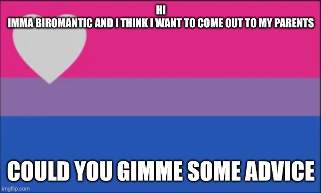 HI
IMMA BIROMANTIC AND I THINK I WANT TO COME OUT TO MY PARENTS; COULD YOU GIMME SOME ADVICE | made w/ Imgflip meme maker