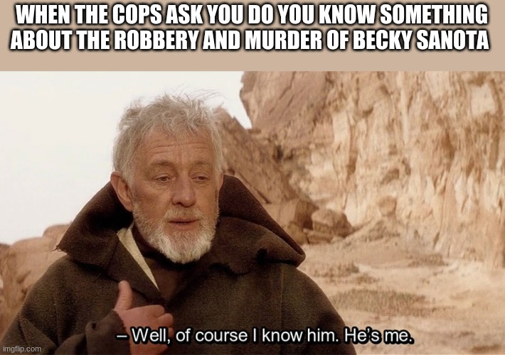 i made that name up by the way XD not a real name | WHEN THE COPS ASK YOU DO YOU KNOW SOMETHING ABOUT THE ROBBERY AND MURDER OF BECKY SANOTA | image tagged in obi wan of course i know him he s me,funny,meme | made w/ Imgflip meme maker