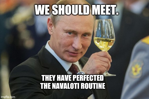 Putin Cheers | THEY HAVE PERFECTED THE NAVALOTI ROUTINE WE SHOULD MEET. | image tagged in putin cheers | made w/ Imgflip meme maker