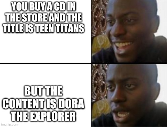 Oh yeah! Oh no... | YOU BUY A CD IN THE STORE AND THE TITLE IS TEEN TITANS; BUT THE CONTENT IS DORA THE EXPLORER | image tagged in oh yeah oh no | made w/ Imgflip meme maker