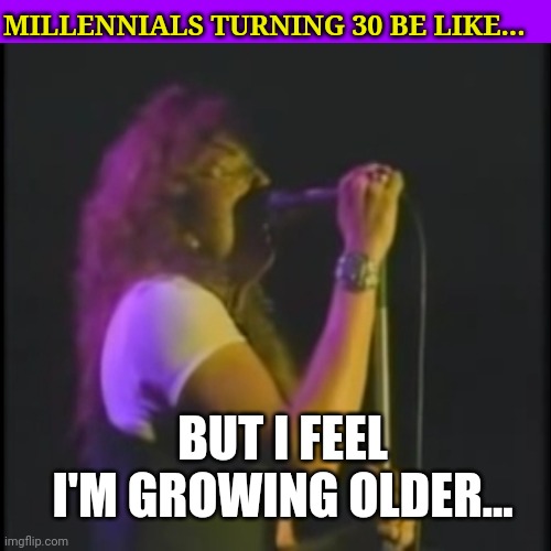 Turning 30 | MILLENNIALS TURNING 30 BE LIKE... BUT I FEEL I'M GROWING OLDER... | image tagged in millennials,cringe,old,that feeling when | made w/ Imgflip meme maker