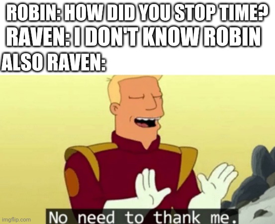 No need to thank me | ROBIN: HOW DID YOU STOP TIME? RAVEN: I DON'T KNOW ROBIN; ALSO RAVEN: | image tagged in no need to thank me | made w/ Imgflip meme maker