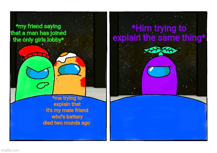 Love it | *Him trying to explain the same thing*; *my friend saying that a man has joined the only girls lobby*; *me trying to explain that it's my male friend who''s battery died two rounds ago | image tagged in among us | made w/ Imgflip meme maker