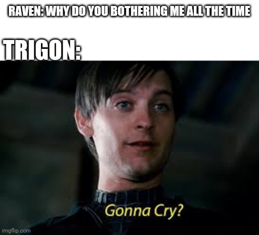 Gonna Cry? | RAVEN: WHY DO YOU BOTHERING ME ALL THE TIME; TRIGON: | image tagged in gonna cry | made w/ Imgflip meme maker