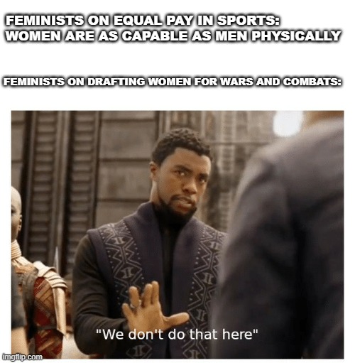 Curb your Hypocrisy | FEMINISTS ON EQUAL PAY IN SPORTS: WOMEN ARE AS CAPABLE AS MEN PHYSICALLY; FEMINISTS ON DRAFTING WOMEN FOR WARS AND COMBATS: | image tagged in we don't do that here | made w/ Imgflip meme maker