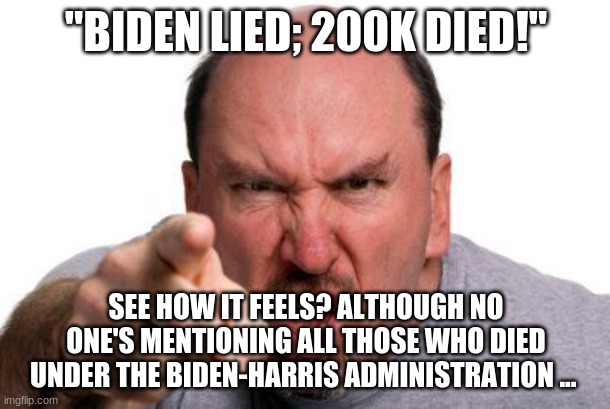 Angry Man Pointing | "BIDEN LIED; 200K DIED!" SEE HOW IT FEELS? ALTHOUGH NO ONE'S MENTIONING ALL THOSE WHO DIED UNDER THE BIDEN-HARRIS ADMINISTRATION ... | image tagged in angry man pointing | made w/ Imgflip meme maker