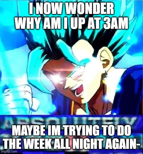 absolutely yoshaa | I NOW WONDER WHY AM I UP AT 3AM; MAYBE IM TRYING TO DO THE WEEK ALL NIGHT AGAIN- | image tagged in absolutely yoshaa | made w/ Imgflip meme maker