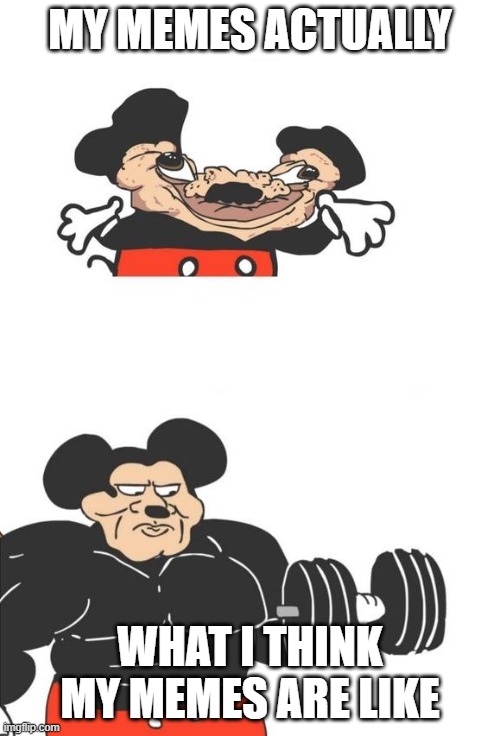 Buff Mickey Mouse | MY MEMES ACTUALLY; WHAT I THINK MY MEMES ARE LIKE | image tagged in buff mickey mouse | made w/ Imgflip meme maker