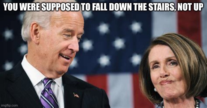 Nancy & Joe | YOU WERE SUPPOSED TO FALL DOWN THE STAIRS, NOT UP | image tagged in nancy pelosi,joe biden | made w/ Imgflip meme maker