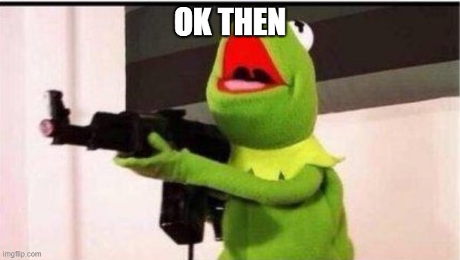 kermit with ak 47 | OK THEN | image tagged in kermit with ak 47 | made w/ Imgflip meme maker