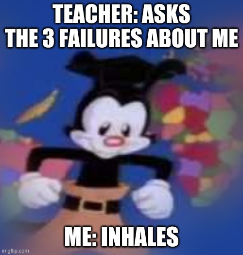 Meme | TEACHER: ASKS THE 3 FAILURES ABOUT ME; ME: INHALES | image tagged in yakko | made w/ Imgflip meme maker