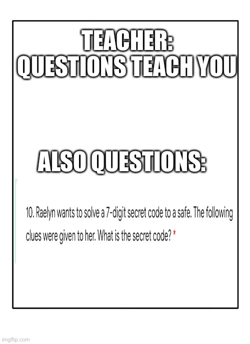 I have a question | TEACHER: QUESTIONS TEACH YOU; ALSO QUESTIONS: | image tagged in blank template,memes | made w/ Imgflip meme maker