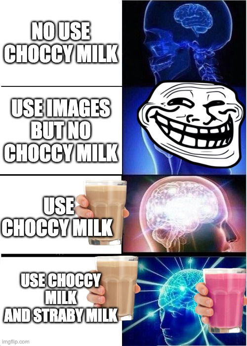 choccy milk | NO USE CHOCCY MILK; USE IMAGES BUT NO CHOCCY MILK; USE CHOCCY MILK; USE CHOCCY MILK AND STRABY MILK | image tagged in memes,expanding brain | made w/ Imgflip meme maker