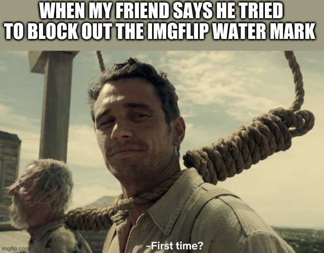 i tried this so many times | WHEN MY FRIEND SAYS HE TRIED TO BLOCK OUT THE IMGFLIP WATER MARK | image tagged in first time,funny,msmg | made w/ Imgflip meme maker