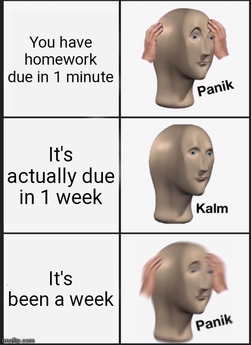 Panik Kalm Panik | You have homework due in 1 minute; It's actually due in 1 week; It's been a week | image tagged in memes,panik kalm panik | made w/ Imgflip meme maker