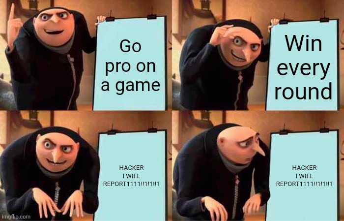 Gru's Plan | Go pro on a game; Win every round; HACKER I WILL REPORT1111!!1!1!!1; HACKER I WILL REPORT1111!!1!1!!1 | image tagged in memes,gru's plan | made w/ Imgflip meme maker