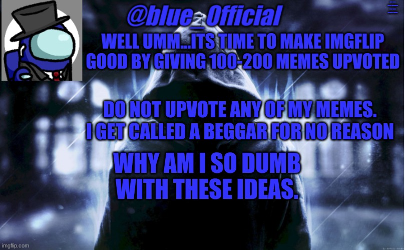 blue_0fficial | WHY DID I SOUND DRAMATIC LIKE I WAS "GOING TO LEAVE"; WELL UMM...ITS TIME TO MAKE IMGFLIP GOOD BY GIVING 100-200 MEMES UPVOTED; DO NOT UPVOTE ANY OF MY MEMES. I GET CALLED A BEGGAR FOR NO REASON; WHY AM I SO DUMB WITH THESE IDEAS. | image tagged in blue_0fficial | made w/ Imgflip meme maker