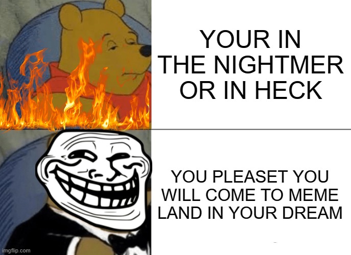 Tuxedo Winnie The Pooh | YOUR IN THE NIGHTMER OR IN HECK; YOU PLEASET YOU WILL COME TO MEME LAND IN YOUR DREAM | image tagged in memes,tuxedo winnie the pooh | made w/ Imgflip meme maker