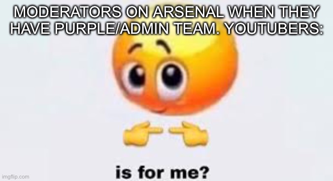 Is for me | MODERATORS ON ARSENAL WHEN THEY HAVE PURPLE/ADMIN TEAM. YOUTUBERS: | image tagged in is for me | made w/ Imgflip meme maker
