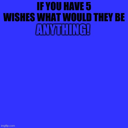 Blank Transparent Square | ANYTHING! IF YOU HAVE 5 WISHES WHAT WOULD THEY BE | image tagged in memes,blank transparent square | made w/ Imgflip meme maker