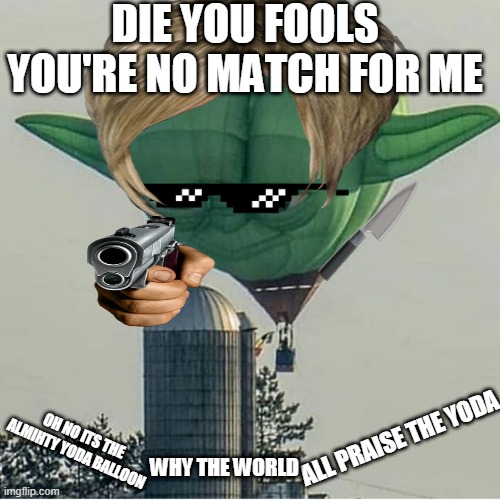 Yoda Balloon | DIE YOU FOOLS YOU'RE NO MATCH FOR ME; OH NO ITS THE ALMIHTY YODA BALLOON; ALL PRAISE THE YODA; WHY THE WORLD | image tagged in yoda balloon | made w/ Imgflip meme maker