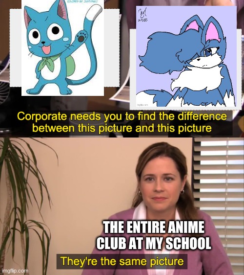 I mean, my fursona was inspired off happy- | THE ENTIRE ANIME CLUB AT MY SCHOOL | image tagged in there the same picture | made w/ Imgflip meme maker