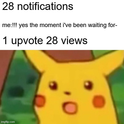 Surprised Pikachu Meme | 28 notifications; me:!!! yes the moment i've been waiting for-; 1 upvote 28 views | image tagged in memes,surprised pikachu | made w/ Imgflip meme maker