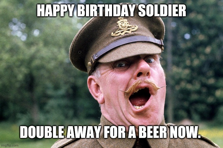 Birthday | HAPPY BIRTHDAY SOLDIER; DOUBLE AWAY FOR A BEER NOW. | image tagged in birthday | made w/ Imgflip meme maker