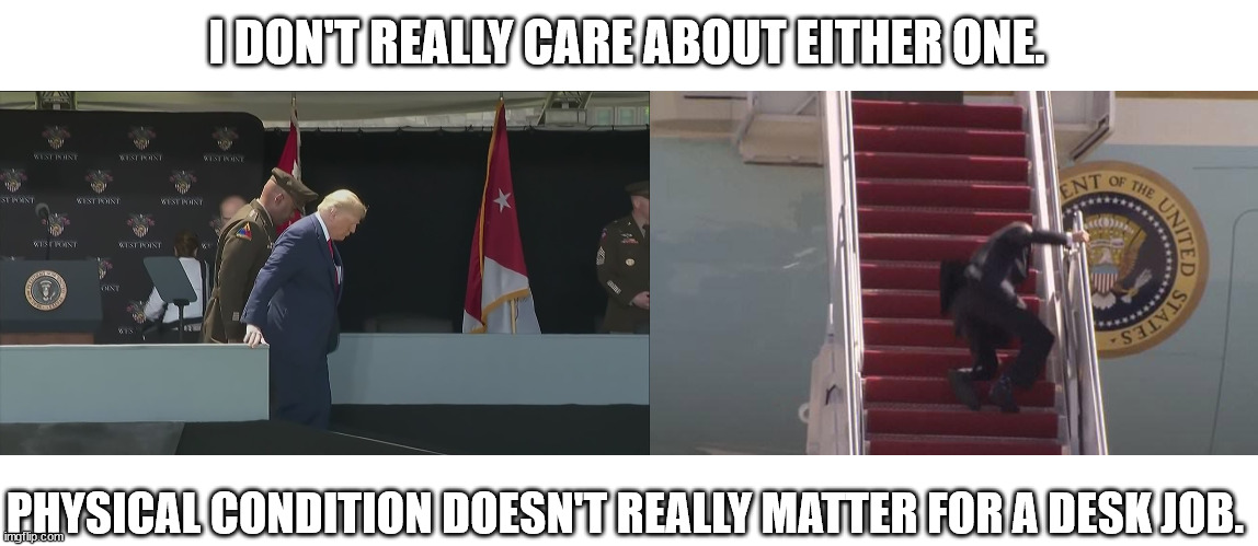 Obviously you need to be reasonably healthy to be president, but being good at walking isn't a requirement. | I DON'T REALLY CARE ABOUT EITHER ONE. PHYSICAL CONDITION DOESN'T REALLY MATTER FOR A DESK JOB. | image tagged in trump ramp west point old sick bent,biden fall | made w/ Imgflip meme maker