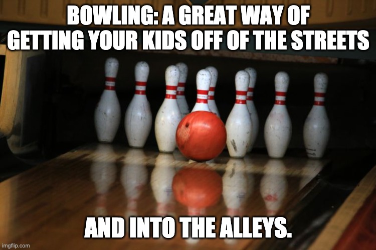 bowling | BOWLING: A GREAT WAY OF GETTING YOUR KIDS OFF OF THE STREETS; AND INTO THE ALLEYS. | image tagged in strike | made w/ Imgflip meme maker