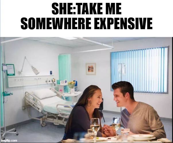 take me somewhere expensive | SHE:TAKE ME SOMEWHERE EXPENSIVE | image tagged in hospital,expensive | made w/ Imgflip meme maker