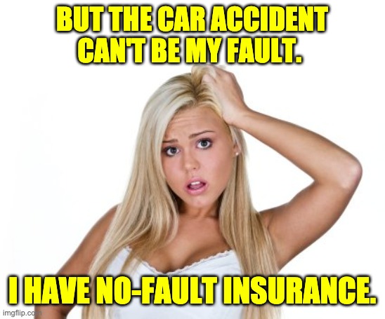 No-fault | BUT THE CAR ACCIDENT CAN'T BE MY FAULT. I HAVE NO-FAULT INSURANCE. | image tagged in dumb blonde | made w/ Imgflip meme maker