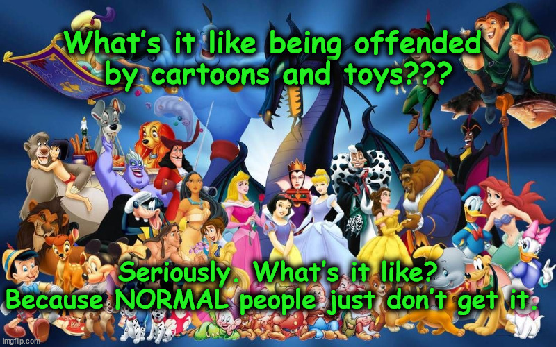 toons | What’s it like being offended
 by cartoons and toys??? Seriously. What’s it like? Because NORMAL people just don’t get it. | image tagged in toons | made w/ Imgflip meme maker