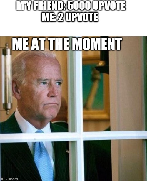 Sad Joe Biden | M'Y FRIEND: 5000 UPVOTE

ME: 2 UPVOTE; ME AT THE MOMENT | image tagged in sad joe biden,upvotes,upvote,upvote begging,upvote if you agree,begging for upvotes | made w/ Imgflip meme maker