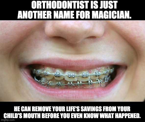 Orthodontist | ORTHODONTIST IS JUST ANOTHER NAME FOR MAGICIAN. HE CAN REMOVE YOUR LIFE'S SAVINGS FROM YOUR CHILD'S MOUTH BEFORE YOU EVEN KNOW WHAT HAPPENED. | image tagged in braces | made w/ Imgflip meme maker