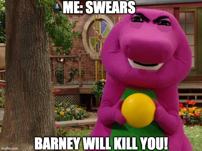 Barney is coming to kill you if you swear | ME: SWEARS; BARNEY WILL KILL YOU! | image tagged in angry barney,barney | made w/ Imgflip meme maker