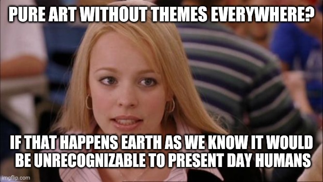 Its Not Going To Happen Meme | PURE ART WITHOUT THEMES EVERYWHERE? IF THAT HAPPENS EARTH AS WE KNOW IT WOULD
 BE UNRECOGNIZABLE TO PRESENT DAY HUMANS | image tagged in memes,its not going to happen | made w/ Imgflip meme maker