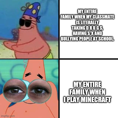 My family is actually weird | MY ENTIRE FAMILY WHEN MY CLASSMATE IS LITERALLY TAKING D R U G S, HAVING S*X AND BULLYING PEOPLE AT SCHOOL. MY ENTIRE FAMILY WHEN I PLAY MINECRAFT | image tagged in patrick star blind | made w/ Imgflip meme maker