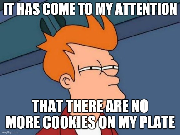 Futurama Fry | IT HAS COME TO MY ATTENTION; THAT THERE ARE NO MORE COOKIES ON MY PLATE | image tagged in memes,futurama fry,funny,funny memes,meme,funny meme | made w/ Imgflip meme maker